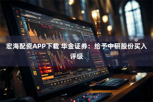 宏海配资APP下载 华金证券：给予中研股份买入评级