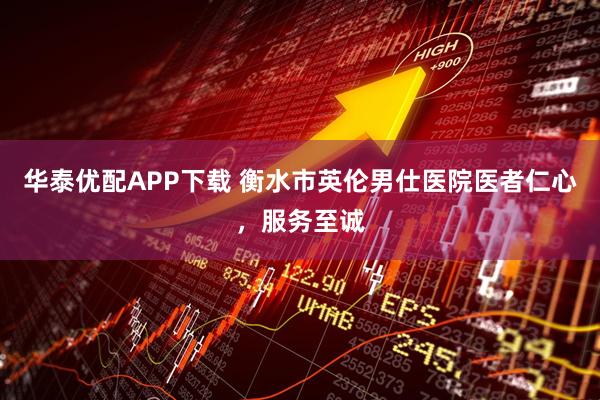 华泰优配APP下载 衡水市英伦男仕医院医者仁心，服务至诚