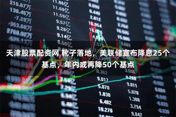 天津股票配资网 靴子落地，美联储宣布降息25个基点，年内或再降50个基点