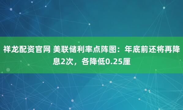 祥龙配资官网 美联储利率点阵图：年底前还将再降息2次，各降低0.25厘