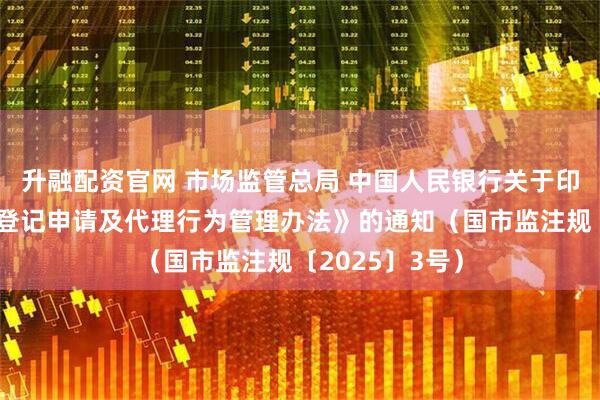 升融配资官网 市场监管总局 中国人民银行关于印发《经营主体登记申请及代理行为管理办法》的通知（国市监注规〔2025〕3号）