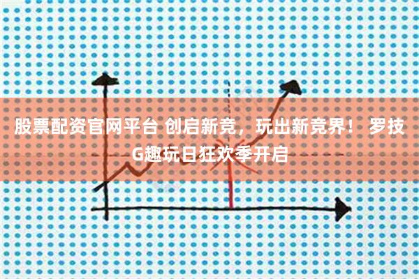 股票配资官网平台 创启新竞，玩出新竞界！ 罗技G趣玩日狂欢季开启