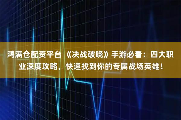 鸿满仓配资平台 《决战破晓》手游必看：四大职业深度攻略，快速找到你的专属战场英雄！