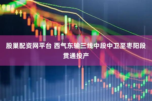 股巢配资网平台 西气东输三线中段中卫至枣阳段贯通投产