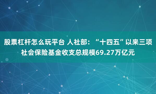股票杠杆怎么玩平台 人社部：“十四五”以来三项社会保险基金收支总规模69.27万亿元