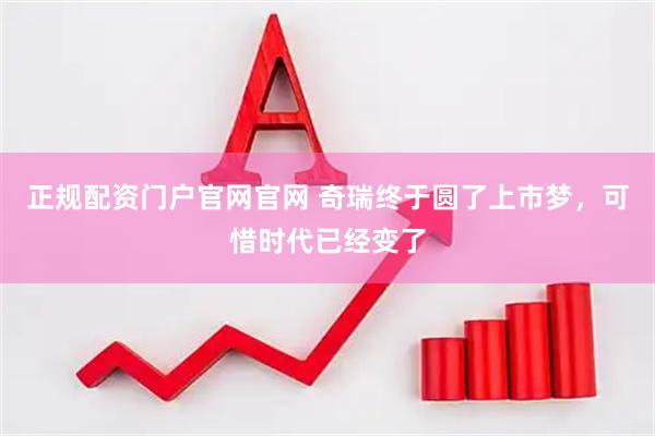 正规配资门户官网官网 奇瑞终于圆了上市梦，可惜时代已经变了