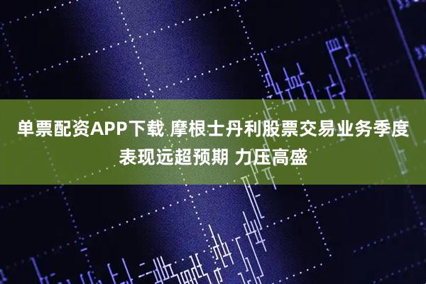 单票配资APP下载 摩根士丹利股票交易业务季度表现远超预期 力压高盛