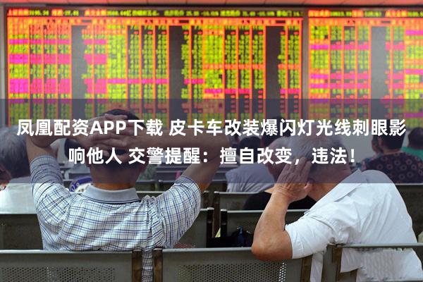 凤凰配资APP下载 皮卡车改装爆闪灯光线刺眼影响他人 交警提醒：擅自改变，违法！