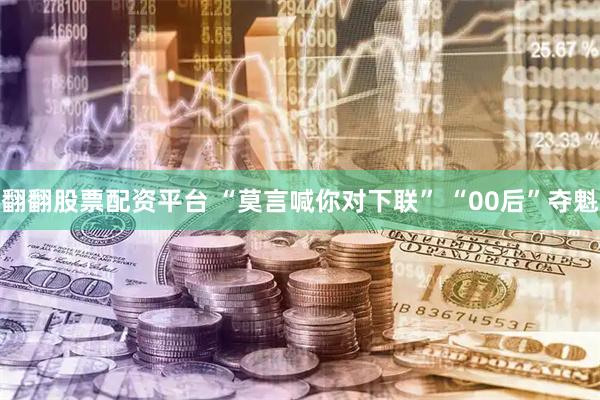 翻翻股票配资平台 “莫言喊你对下联” “00后”夺魁