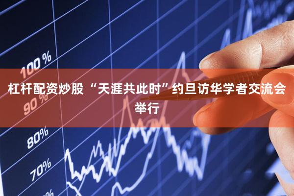 杠杆配资炒股 “天涯共此时”约旦访华学者交流会举行