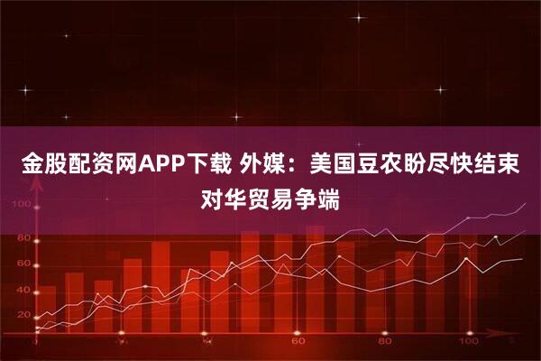 金股配资网APP下载 外媒：美国豆农盼尽快结束对华贸易争端