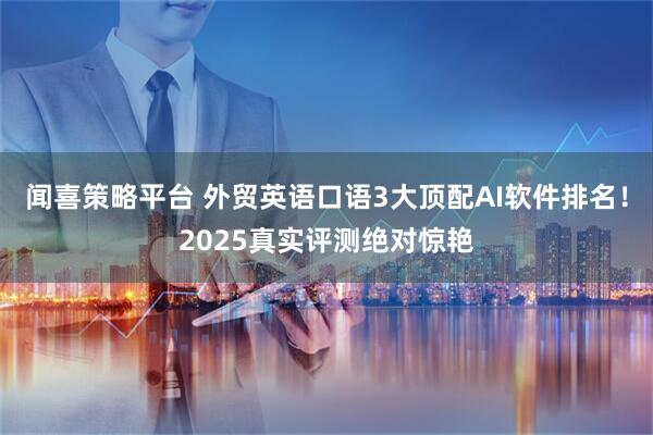 闻喜策略平台 外贸英语口语3大顶配AI软件排名！2025真实评测绝对惊艳