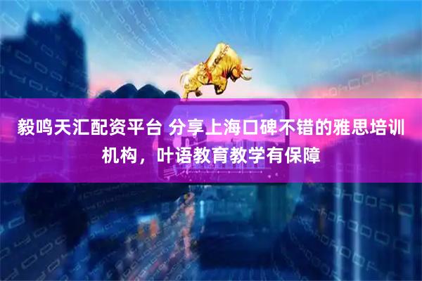毅鸣天汇配资平台 分享上海口碑不错的雅思培训机构，叶语教育教学有保障