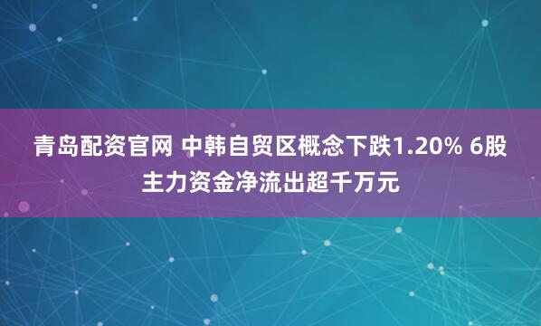 青岛配资官网 中韩自贸区概念下跌1.20% 6股主力资金净流出超千万元