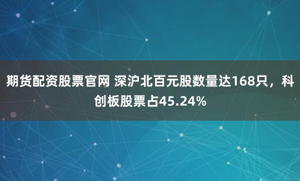 期货配资股票官网 深沪北百元股数量达168只，科创板股票占45.24%