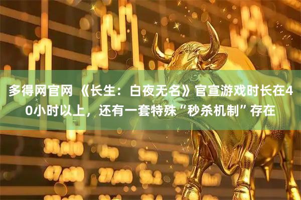 多得网官网 《长生：白夜无名》官宣游戏时长在40小时以上，还有一套特殊“秒杀机制”存在