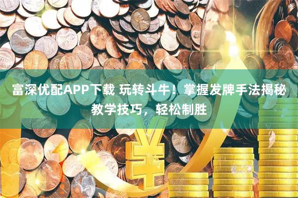 富深优配APP下载 玩转斗牛！掌握发牌手法揭秘教学技巧，轻松制胜