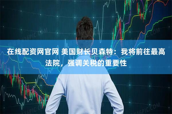 在线配资网官网 美国财长贝森特：我将前往最高法院，强调关税的重要性