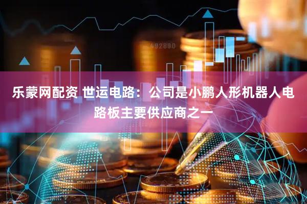 乐蒙网配资 世运电路：公司是小鹏人形机器人电路板主要供应商之一