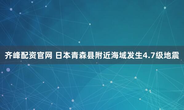 齐峰配资官网 日本青森县附近海域发生4.7级地震