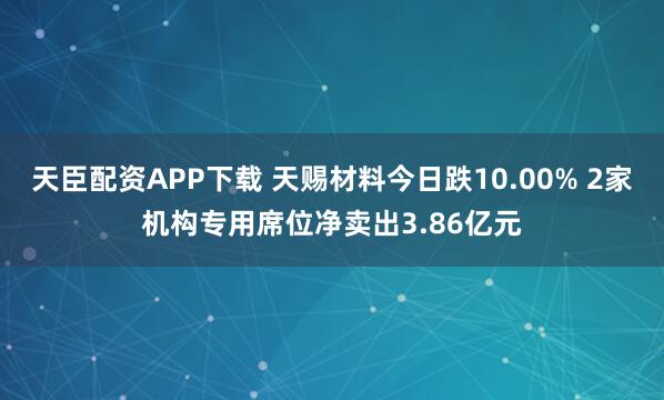 天臣配资APP下载 天赐材料今日跌10.00% 2家机构专用席位净卖出3.86亿元