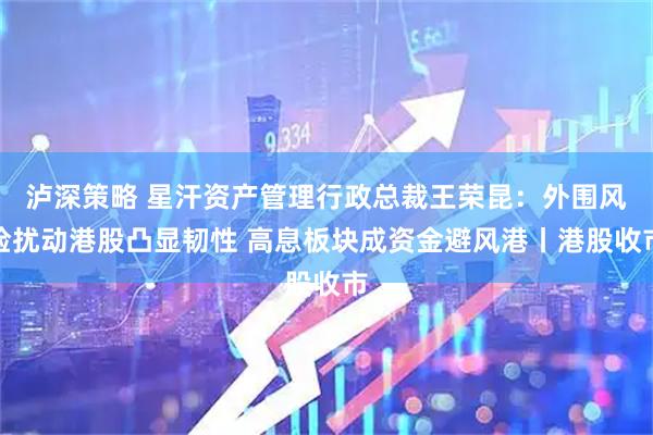 泸深策略 星汗资产管理行政总裁王荣昆：外围风险扰动港股凸显韧性 高息板块成资金避风港丨港股收市