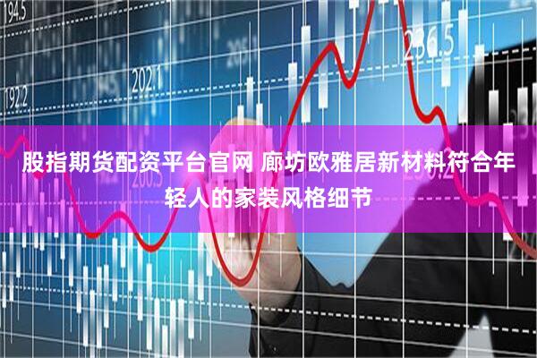 股指期货配资平台官网 廊坊欧雅居新材料符合年轻人的家装风格细节