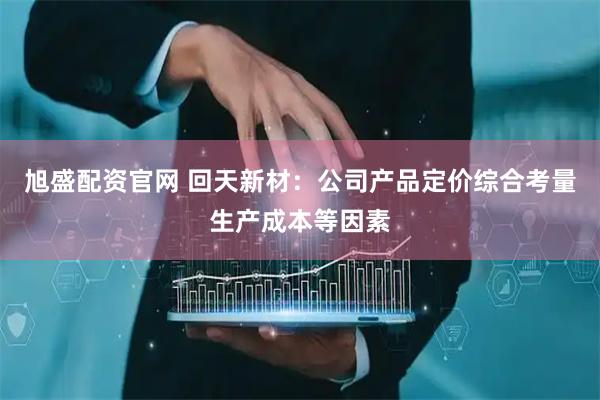 旭盛配资官网 回天新材：公司产品定价综合考量生产成本等因素