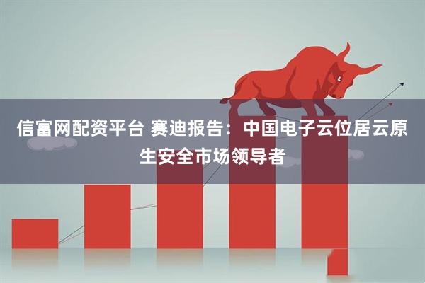 信富网配资平台 赛迪报告：中国电子云位居云原生安全市场领导者