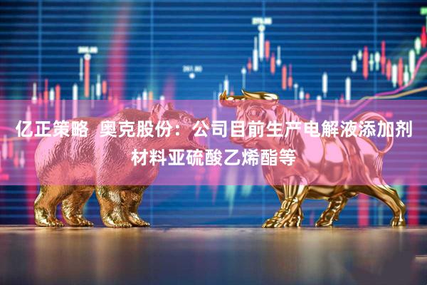 亿正策略  奥克股份：公司目前生产电解液添加剂材料亚硫酸乙烯酯等