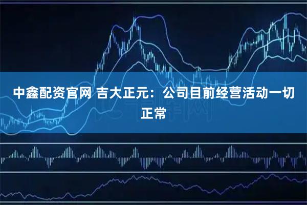 中鑫配资官网 吉大正元：公司目前经营活动一切正常
