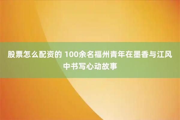 股票怎么配资的 100余名福州青年在墨香与江风中书写心动故事