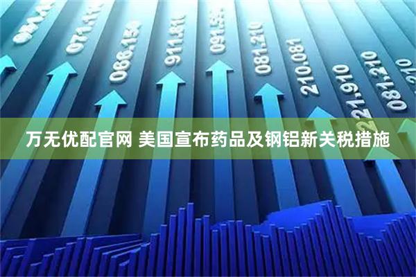 万无优配官网 美国宣布药品及钢铝新关税措施