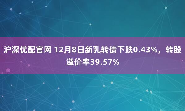 沪深优配官网 12月8日新乳转债下跌0.43%，转股溢价率39.57%