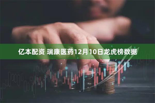 亿本配资 瑞康医药12月10日龙虎榜数据