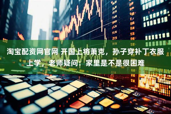 淘宝配资网官网 开国上将萧克，孙子穿补丁衣服上学，老师疑问：家里是不是很困难