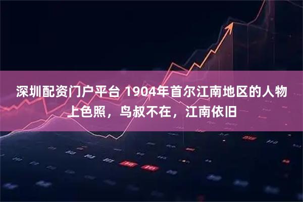 深圳配资门户平台 1904年首尔江南地区的人物上色照，鸟叔不在，江南依旧