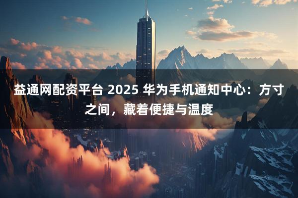益通网配资平台 2025 华为手机通知中心：方寸之间，藏着便捷与温度