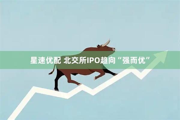 星速优配 北交所IPO趋向“强而优”