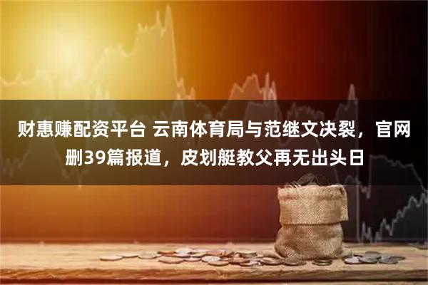 财惠赚配资平台 云南体育局与范继文决裂，官网删39篇报道，皮划艇教父再无出头日