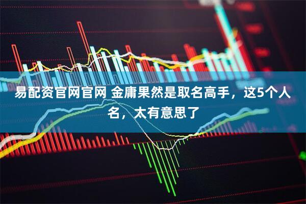 易配资官网官网 金庸果然是取名高手，这5个人名，太有意思了