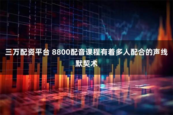 三万配资平台 8800配音课程有着多人配合的声线默契术