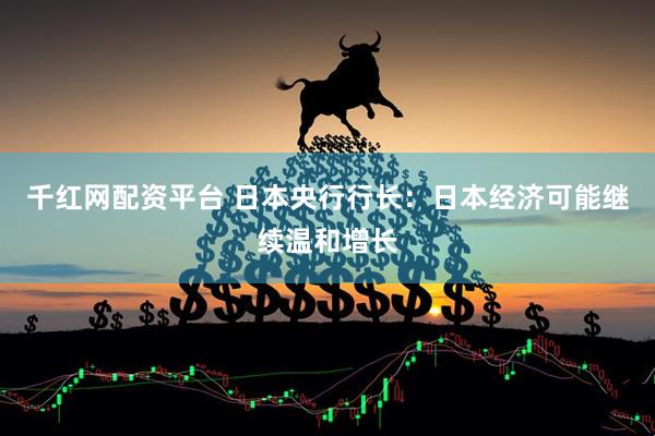 千红网配资平台 日本央行行长：日本经济可能继续温和增长