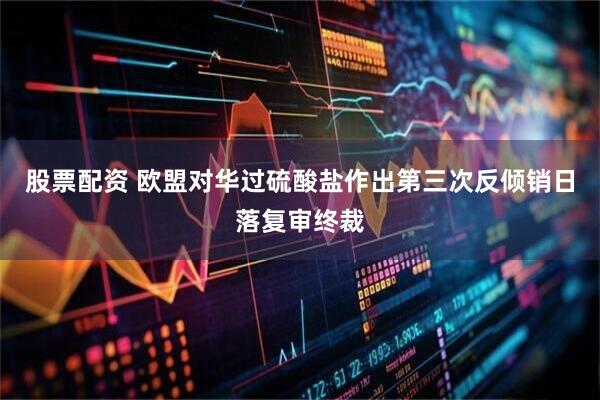 股票配资 欧盟对华过硫酸盐作出第三次反倾销日落复审终裁
