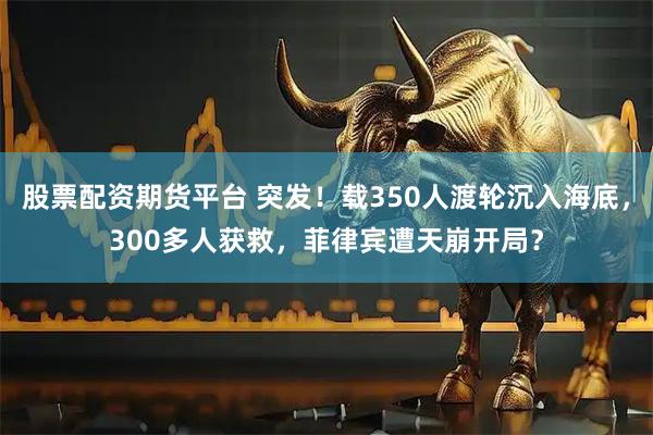 股票配资期货平台 突发！载350人渡轮沉入海底，300多人获救，菲律宾遭天崩开局？