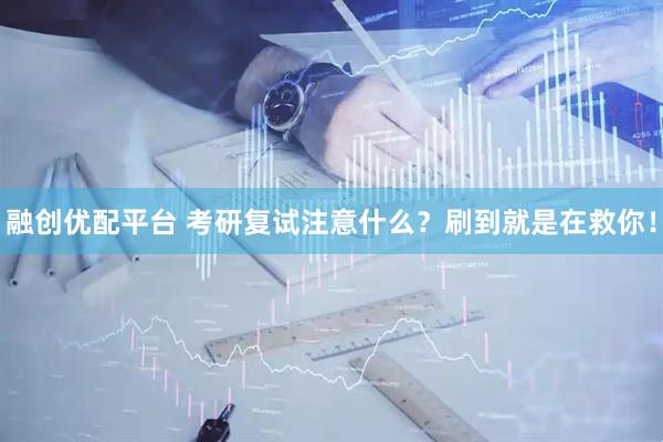 融创优配平台 考研复试注意什么？刷到就是在救你！