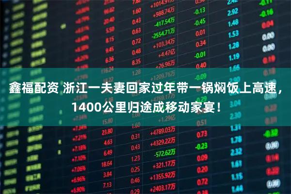 鑫福配资 浙江一夫妻回家过年带一锅焖饭上高速，1400公里归途成移动家宴！