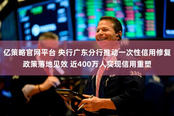 亿策略官网平台 央行广东分行推动一次性信用修复政策落地见效 近400万人实现信用重塑
