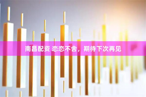 南昌配资 恋恋不舍，期待下次再见