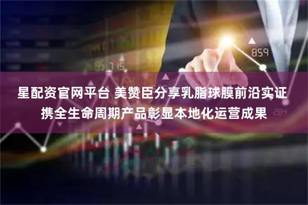 星配资官网平台 美赞臣分享乳脂球膜前沿实证 携全生命周期产品彰显本地化运营成果